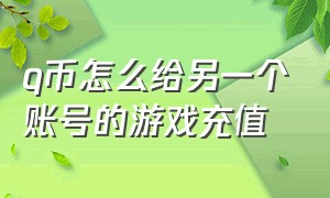 q币怎么给另一个账号的游戏充值