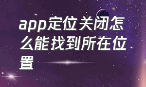 app定位关闭怎么能找到所在位置