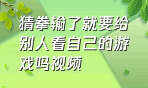 猜拳输了就要给别人看自己的游戏吗视频