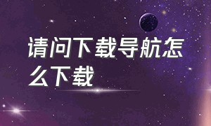 请问下载导航怎么下载