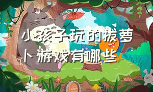 小孩子玩的拔萝卜游戏有哪些