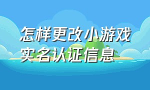 怎样更改小游戏实名认证信息