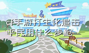 cf手游打生化追击平民用什么步枪