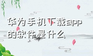 华为手机下载app的软件是什么