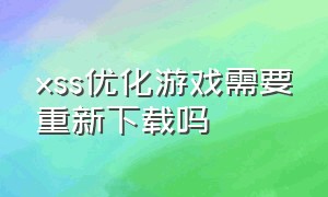 xss优化游戏需要重新下载吗