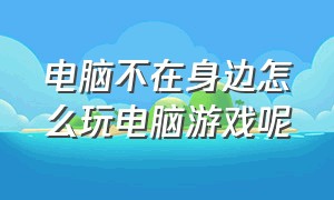 电脑不在身边怎么玩电脑游戏呢