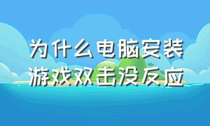 为什么电脑安装游戏双击没反应