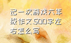 记一次游戏六年级作文500字左右怎么写