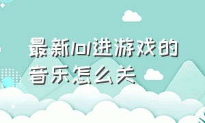 最新lol进游戏的音乐怎么关