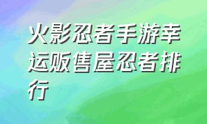 火影忍者手游幸运贩售屋忍者排行