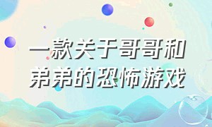 一款关于哥哥和弟弟的恐怖游戏