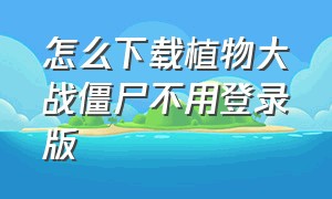 怎么下载植物大战僵尸不用登录版