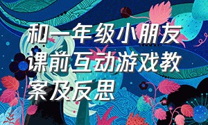 和一年级小朋友课前互动游戏教案及反思