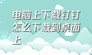 电脑上下载钉钉怎么下载到桌面上