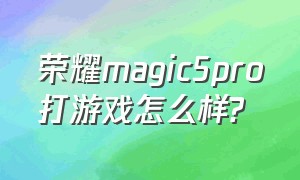 荣耀magic5pro打游戏怎么样?