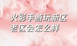 火影手游玩新区老区会怎么样