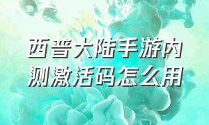 西普大陆手游内测激活码怎么用