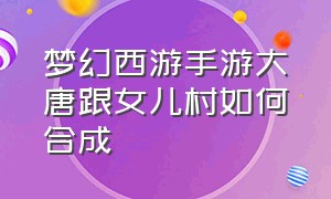 梦幻西游手游大唐跟女儿村如何合成