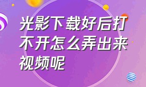 光影下载好后打不开怎么弄出来视频呢