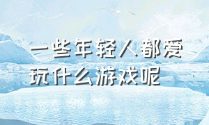 一些年轻人都爱玩什么游戏呢