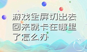 游戏全屏切出去回来就卡在哪里了怎么办