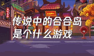 传说中的合合岛是个什么游戏