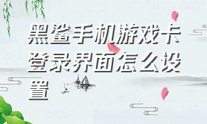 黑鲨手机游戏卡登录界面怎么设置