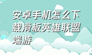 安卓手机怎么下载滑板英雄联盟端游