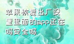 苹果恢复出厂设置里面的app还在吗安全吗