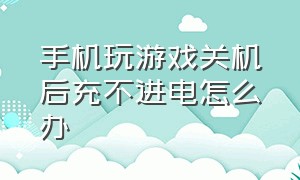 手机玩游戏关机后充不进电怎么办