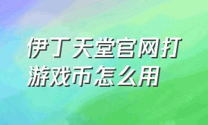 伊丁天堂官网打游戏币怎么用