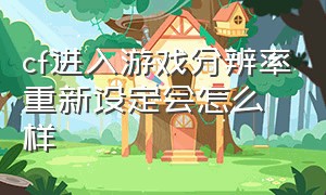 cf进入游戏分辨率重新设定会怎么样