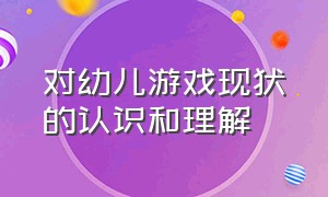 对幼儿游戏现状的认识和理解