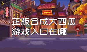 正版合成大西瓜游戏入口在哪