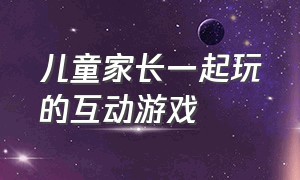 儿童家长一起玩的互动游戏