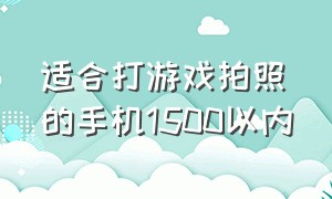 适合打游戏拍照的手机1500以内