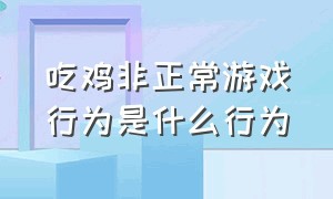 吃鸡非正常游戏行为是什么行为