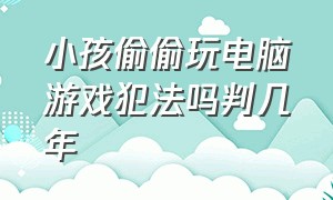 小孩偷偷玩电脑游戏犯法吗判几年