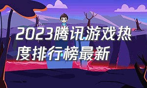 2023腾讯游戏热度排行榜最新