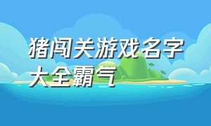 猪闯关游戏名字大全霸气