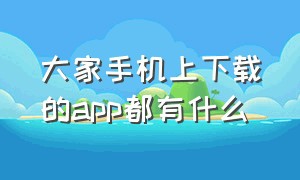 大家手机上下载的app都有什么