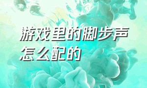 游戏里的脚步声怎么配的