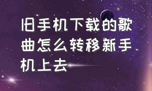 旧手机下载的歌曲怎么转移新手机上去