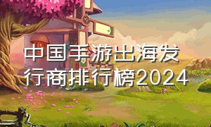 中国手游出海发行商排行榜2024