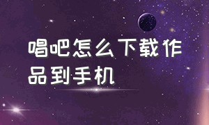 唱吧怎么下载作品到手机