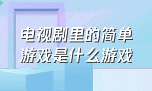 电视剧里的简单游戏是什么游戏