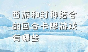 西游和封神结合的回合卡牌游戏有哪些