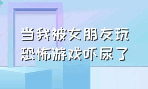 当我被女朋友玩恐怖游戏吓尿了