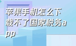 苹果手机怎么下载不了国家税务app