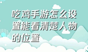 吃鸡手游怎么设置能看清楚人物的位置